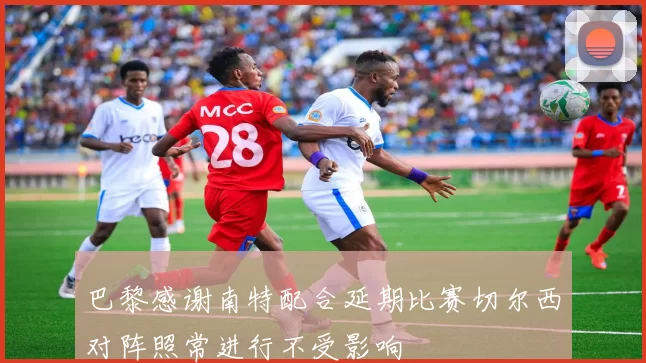 巴黎感谢南特配合延期比赛切尔西对阵照常进行不受影响