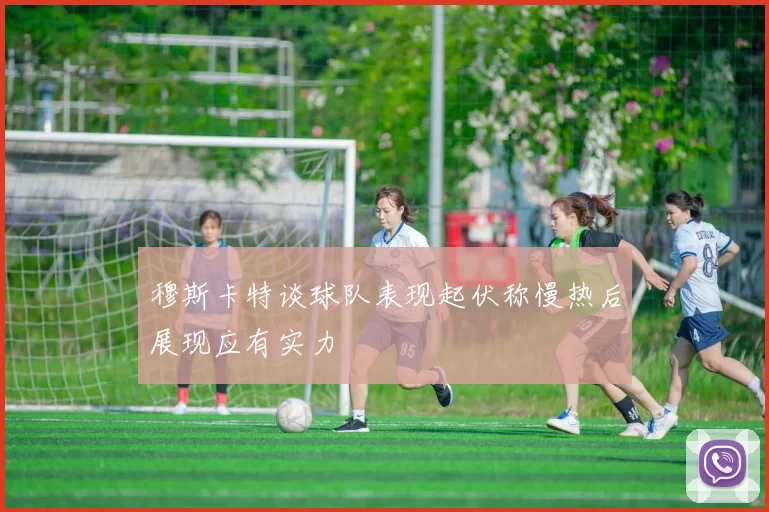 穆斯卡特谈球队表现起伏称慢热后展现应有实力