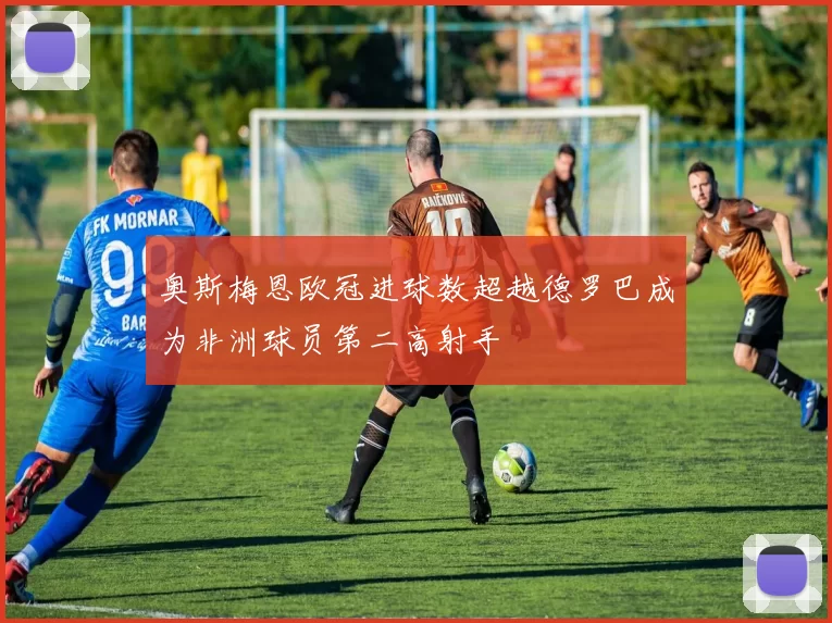 奥斯梅恩欧冠进球数超越德罗巴成为非洲球员第二高射手