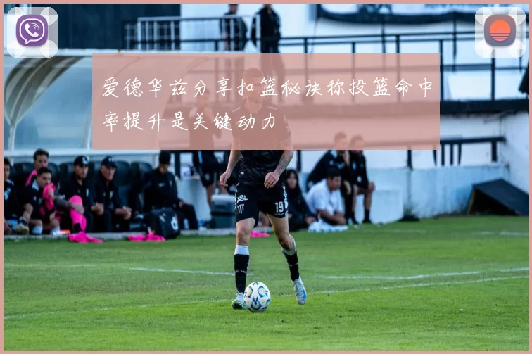 爱德华兹分享扣篮秘诀称投篮命中率提升是关键动力