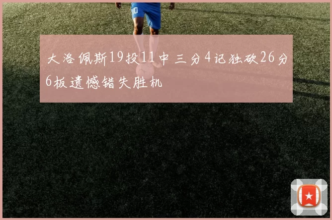 大洛佩斯19投11中三分4记独砍26分6板遗憾错失胜机