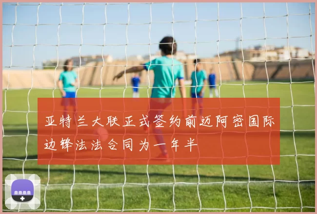 亚特兰大联正式签约前迈阿密国际边锋法法合同为一年半