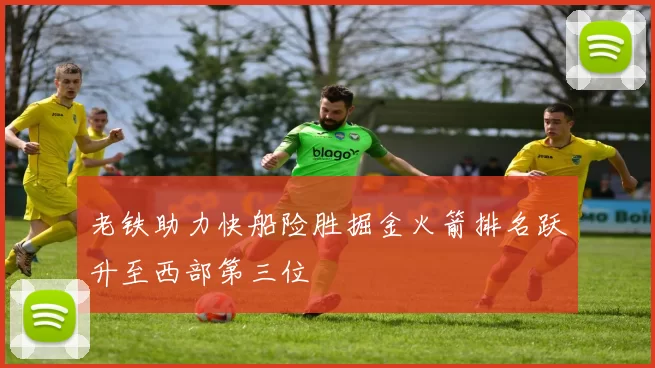 老铁助力快船险胜掘金火箭排名跃升至西部第三位