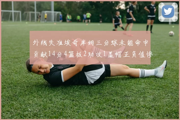 外线失准埃奇库姆三分球未能命中贡献14分4篮板2助攻1盖帽正负值惨淡29