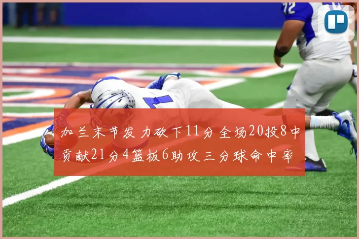 加兰末节发力砍下11分全场20投8中贡献21分4篮板6助攻三分球命中率高达375