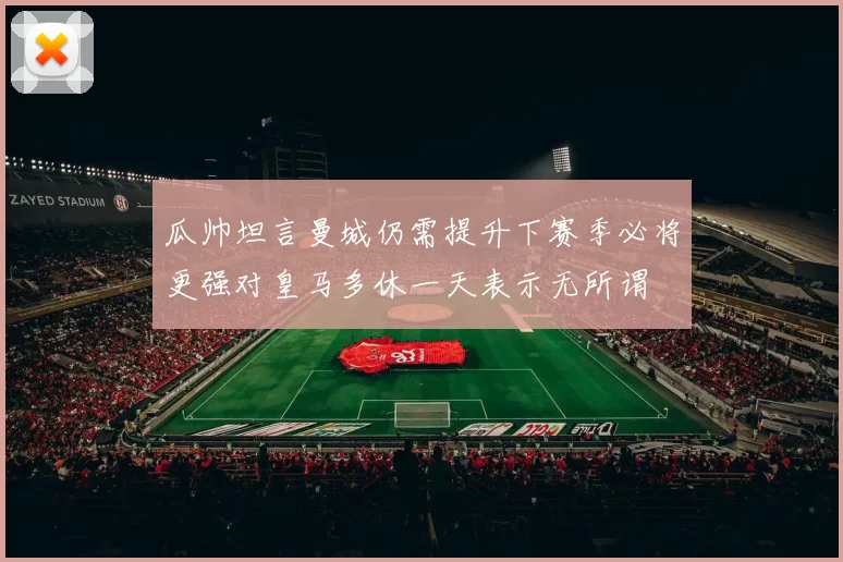 瓜帅坦言曼城仍需提升下赛季必将更强对皇马多休一天表示无所谓