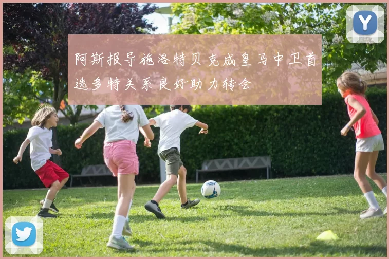 阿斯报导施洛特贝克成皇马中卫首选多特关系良好助力转会