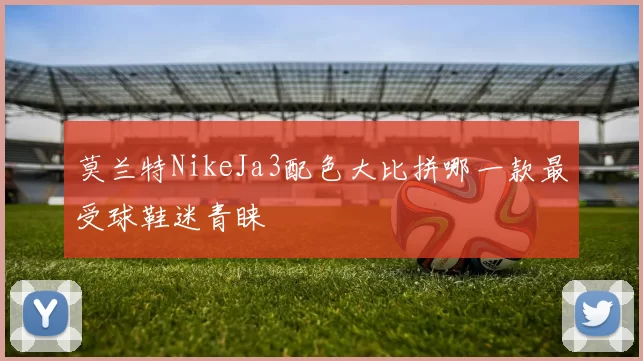 莫兰特NikeJa3配色大比拼哪一款最受球鞋迷青睐