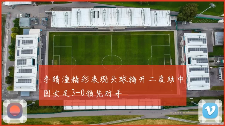 李晴潼精彩表现头球梅开二度助中国女足3-0领先对手