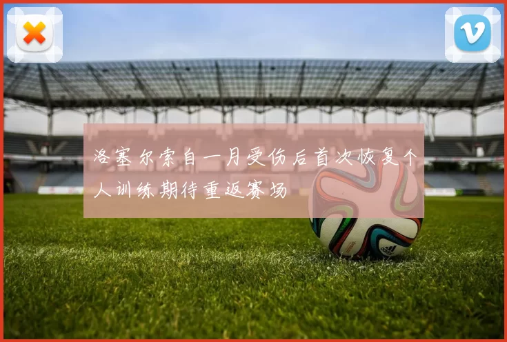 洛塞尔索自一月受伤后首次恢复个人训练期待重返赛场