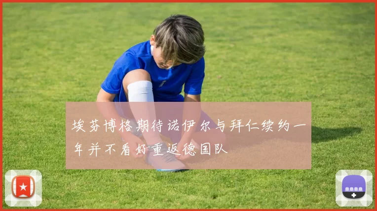 埃芬博格期待诺伊尔与拜仁续约一年并不看好重返德国队