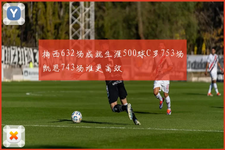 梅西632场成就生涯500球C罗753场凯恩743场谁更高效