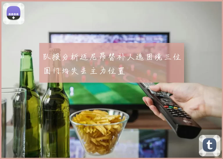 队报分析迈尼昂替补人选困境三位国门均失去主力位置