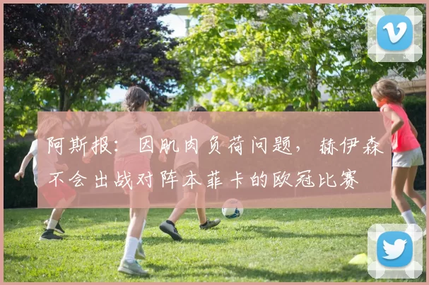 阿斯报：因肌肉负荷问题，赫伊森不会出战对阵本菲卡的欧冠比赛