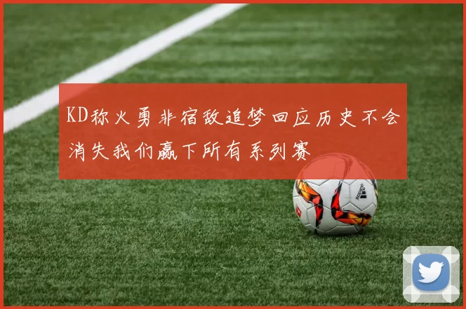KD称火勇非宿敌追梦回应历史不会消失我们赢下所有系列赛