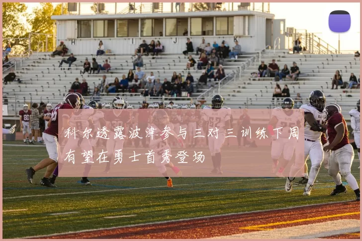 科尔透露波津参与三对三训练下周有望在勇士首秀登场