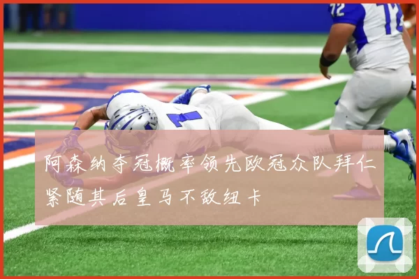 阿森纳夺冠概率领先欧冠众队拜仁紧随其后皇马不敌纽卡