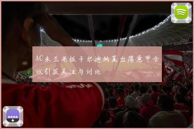 AC米兰老板卡尔迪纳莱出席意甲会议引发关注与讨论