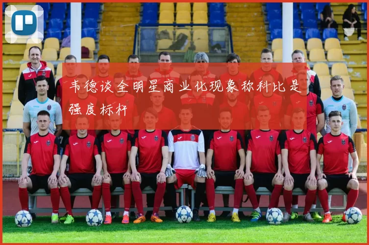 韦德谈全明星商业化现象称科比是强度标杆