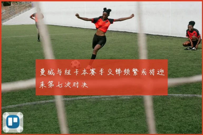 曼城与纽卡本赛季交锋频繁或将迎来第七次对决