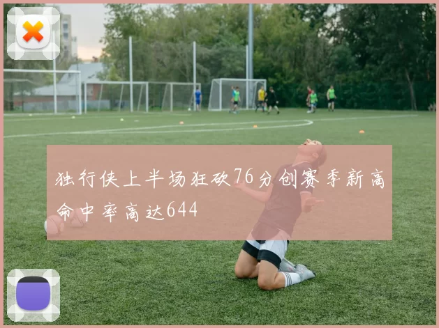 独行侠上半场狂砍76分创赛季新高命中率高达644