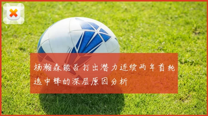 杨瀚森能否打出潜力连续两年首轮选中锋的深层原因分析