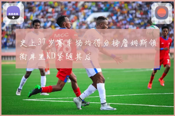 史上37岁赛季场均得分榜詹姆斯领衔库里KD紧随其后