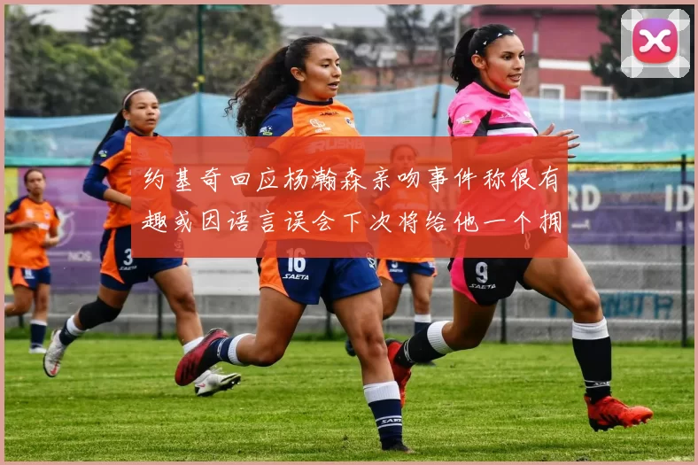 约基奇回应杨瀚森亲吻事件称很有趣或因语言误会下次将给他一个拥抱