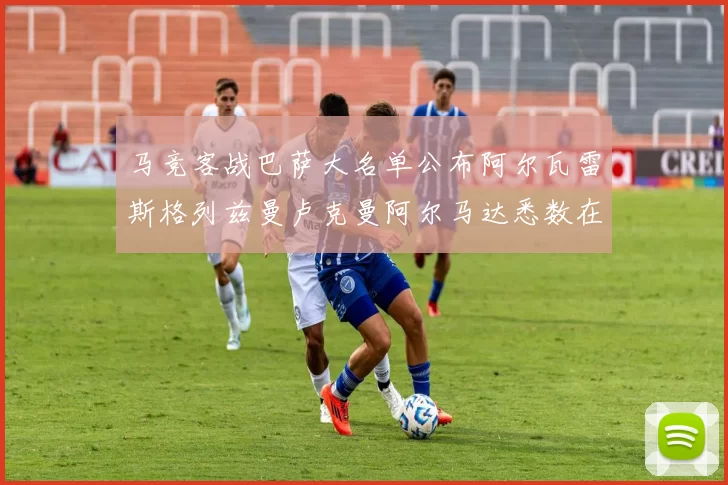 马竞客战巴萨大名单公布阿尔瓦雷斯格列兹曼卢克曼阿尔马达悉数在列