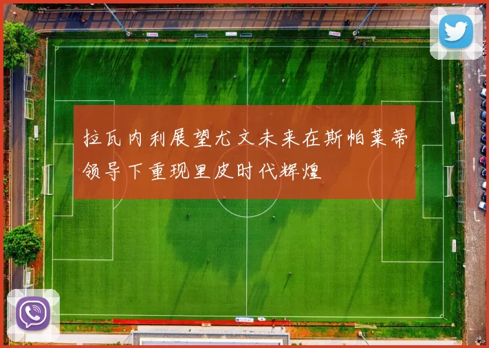 拉瓦内利展望尤文未来在斯帕莱蒂领导下重现里皮时代辉煌
