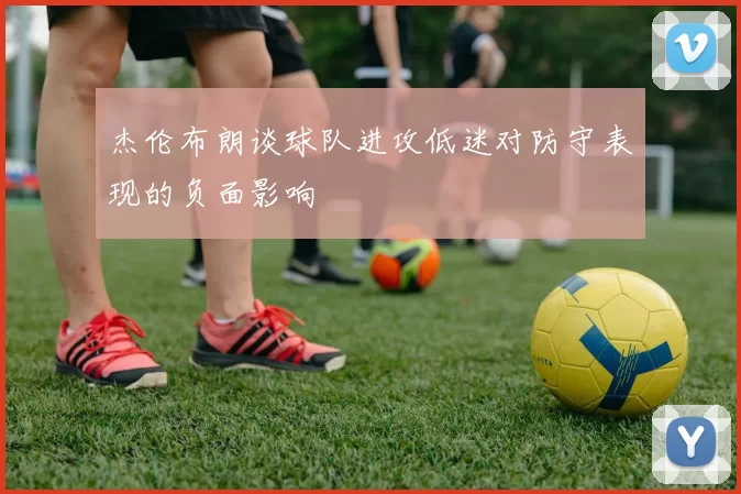 杰伦布朗谈球队进攻低迷对防守表现的负面影响