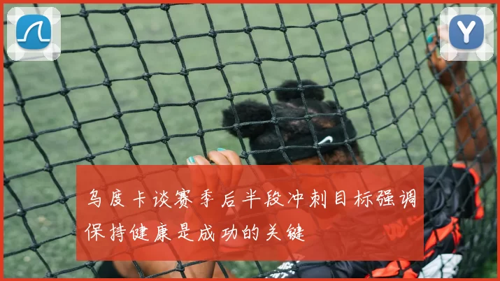 乌度卡谈赛季后半段冲刺目标强调保持健康是成功的关键