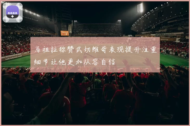 马祖拉称赞武切维奇表现提升注重细节让他更加从容自信